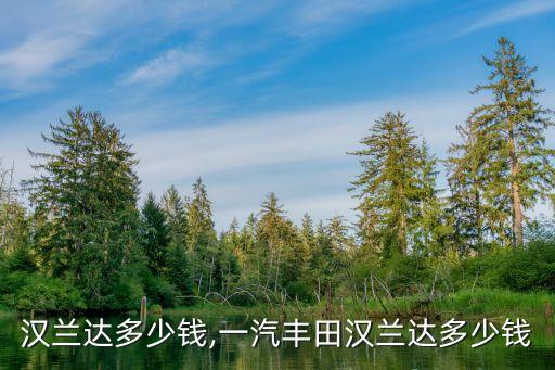 丰田汉兰达多少钱,一汽丰田汉兰达多少钱