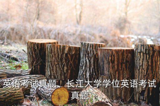 英语考试真题、长江大学学位英语考试真题