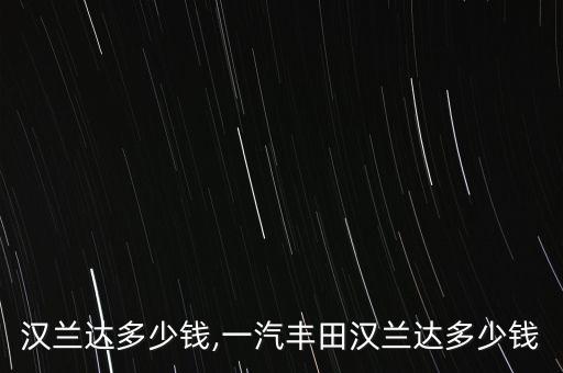 汉兰达多少钱,一汽丰田汉兰达多少钱