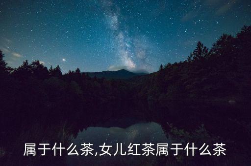 红茶属于什么茶,女儿红茶属于什么茶