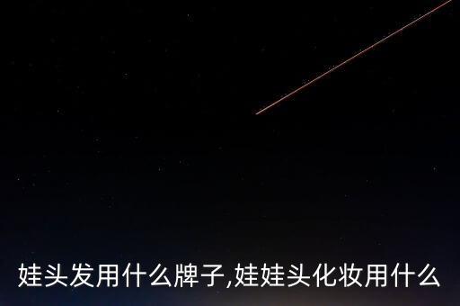 做娃娃头发用什么牌子,娃娃头化妆用什么?