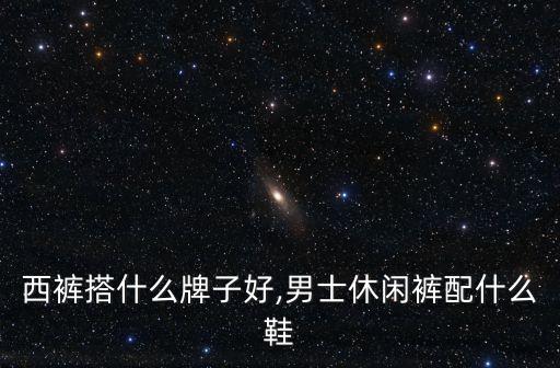 休闲西裤搭什么牌子好,男士休闲裤配什么鞋?