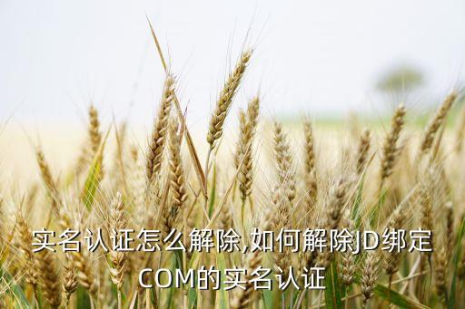 京东实名认证怎么解除,如何解除JD绑定COM的实名认证?