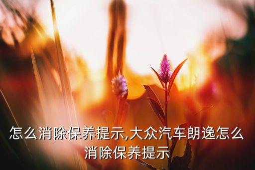 怎么消除保养提示,大众汽车朗逸怎么消除保养提示