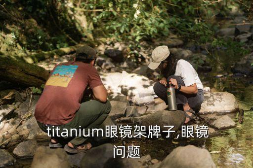  titanium眼镜架牌子,眼镜问题