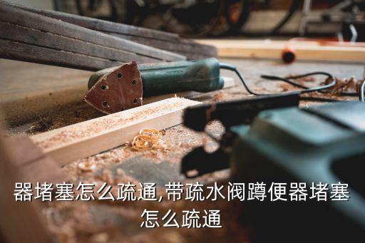 蹲便器堵塞怎么疏通,带疏水阀蹲便器堵塞怎么疏通