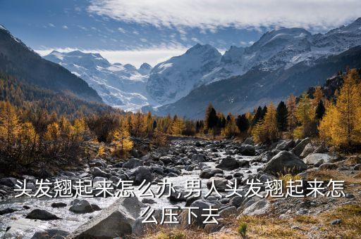 男生头发翘起来怎么办,男人头发翘起来怎么压下去?