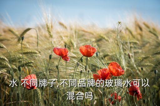 玻璃水 不同牌子,不同品牌的玻璃水可以混合吗?