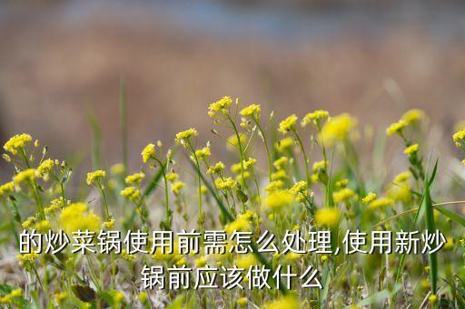 新买的炒菜锅使用前需怎么处理,使用新炒锅前应该做什么?