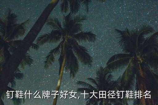 钉鞋什么牌子好女,十大田径钉鞋排名