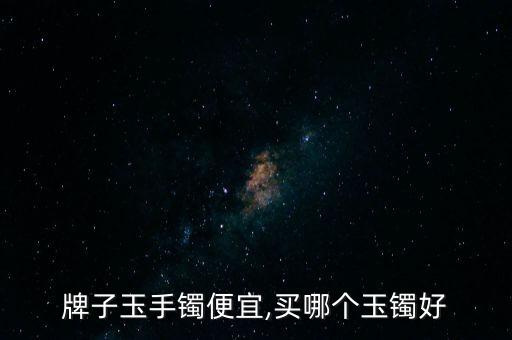 牌子玉手镯便宜,买哪个玉镯好